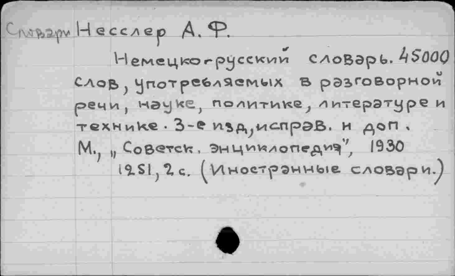 ﻿|\<5Несслер Д. «Р.
Немецког-русский СЛоВЭрЬ. Ь$00() Слов , употребляемых В разговорной р>ечи( науке, политике, ли-ерэтуре и технике • 3-е иър^ис-прэВ. и ,цоп » М.; и СоВвтск , Энци^лопед^ 1930
1*5.£1; *1, с. ^Иностранные словари.^